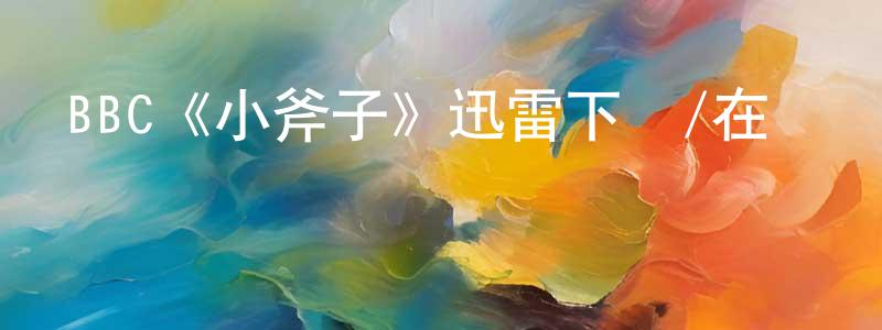 程安平發布BBC《小斧子》迅雷下載/在線觀看/百度云-都市/情感-美劇天堂